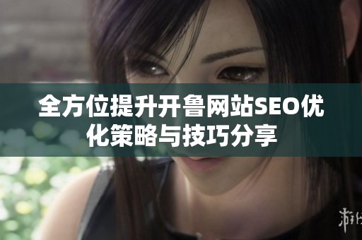 全方位提升开鲁网站SEO优化策略与技巧分享