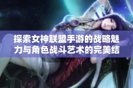 探索女神联盟手游的战略魅力与角色战斗艺术的完美结合