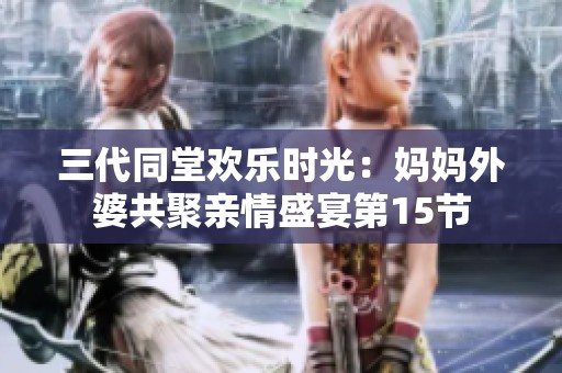 三代同堂欢乐时光：妈妈外婆共聚亲情盛宴第15节