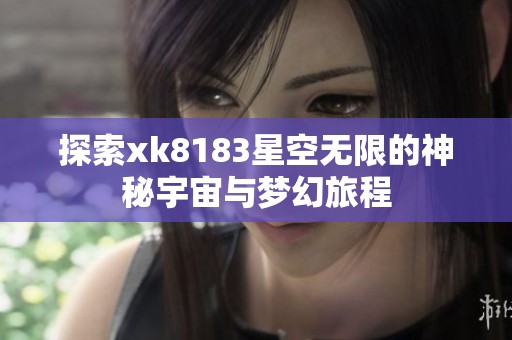 探索xk8183星空无限的神秘宇宙与梦幻旅程