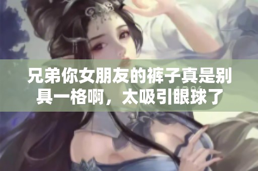 兄弟你女朋友的裤子真是别具一格啊，太吸引眼球了