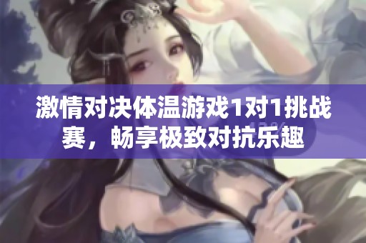 激情对决体温游戏1对1挑战赛，畅享极致对抗乐趣