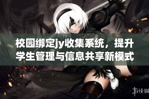 校园绑定jy收集系统，提升学生管理与信息共享新模式