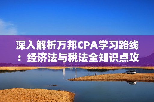 深入解析万邦CPA学习路线：经济法与税法全知识点攻略