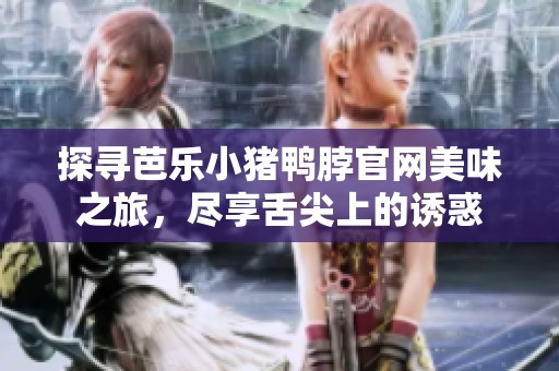 探寻芭乐小猪鸭脖官网美味之旅，尽享舌尖上的诱惑