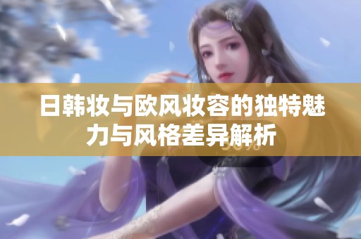 日韩妆与欧风妆容的独特魅力与风格差异解析