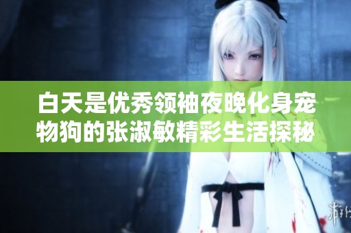 白天是优秀领袖夜晚化身宠物狗的张淑敏精彩生活探秘