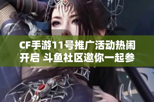 CF手游11号推广活动热闹开启 斗鱼社区邀你一起参与