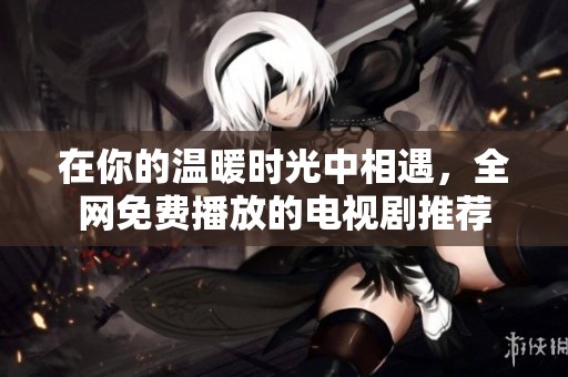在你的温暖时光中相遇，全网免费播放的电视剧推荐