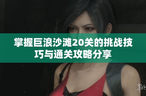掌握巨浪沙滩20关的挑战技巧与通关攻略分享