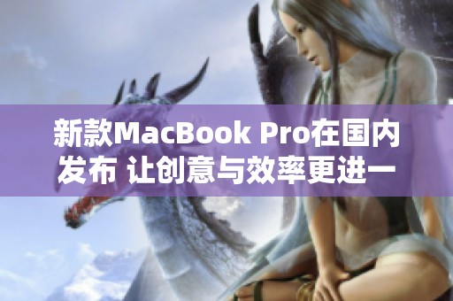 新款MacBook Pro在国内发布 让创意与效率更进一步