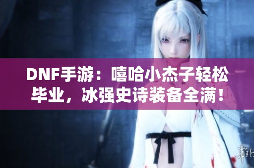 DNF手游：嘻哈小杰子轻松毕业，冰强史诗装备全满！