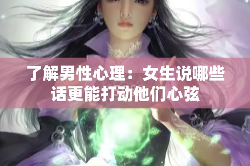 了解男性心理：女生说哪些话更能打动他们心弦