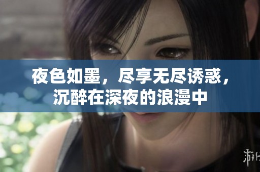 夜色如墨，尽享无尽诱惑，沉醉在深夜的浪漫中