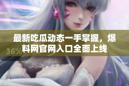 最新吃瓜动态一手掌握，爆料网官网入口全面上线