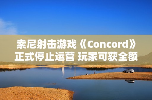 索尼射击游戏《Concord》正式停止运营 玩家可获全额退款