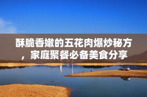 酥脆香嫩的五花肉爆炒秘方，家庭聚餐必备美食分享