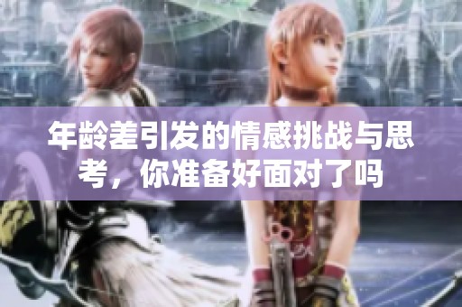 年龄差引发的情感挑战与思考，你准备好面对了吗