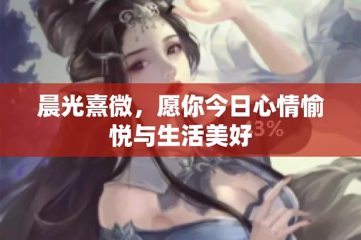 晨光熹微，愿你今日心情愉悦与生活美好