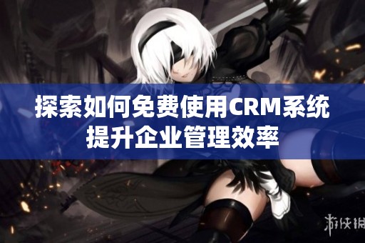 探索如何免费使用CRM系统提升企业管理效率