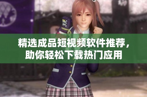精选成品短视频软件推荐，助你轻松下载热门应用