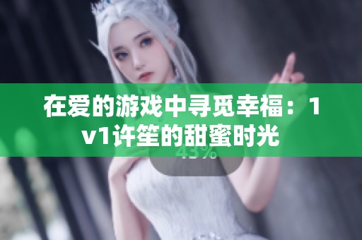 在爱的游戏中寻觅幸福：1v1许笙的甜蜜时光