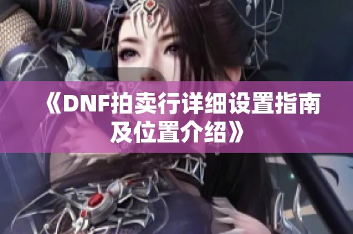 《DNF拍卖行详细设置指南及位置介绍》