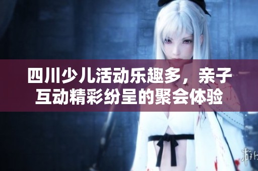 四川少儿活动乐趣多，亲子互动精彩纷呈的聚会体验