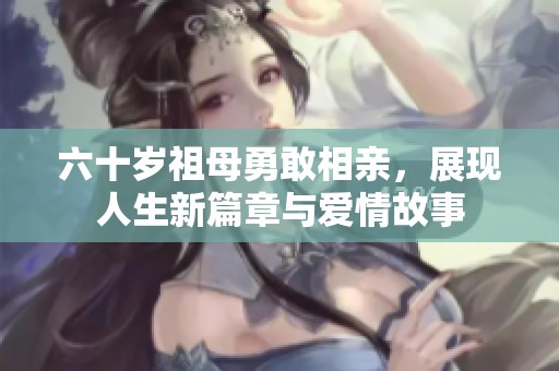 六十岁祖母勇敢相亲，展现人生新篇章与爱情故事