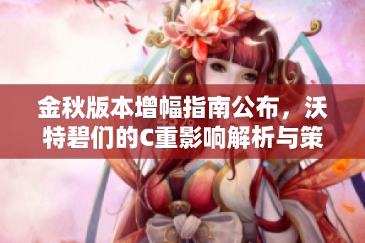 金秋版本增幅指南公布，沃特碧们的C重影响解析与策略建议