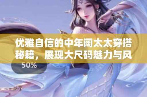 优雅自信的中年阔太太穿搭秘籍，展现大尺码魅力与风采
