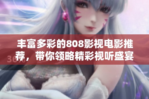 丰富多彩的808影视电影推荐，带你领略精彩视听盛宴