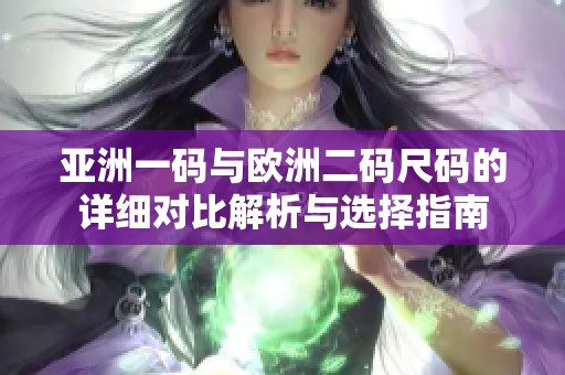 亚洲一码与欧洲二码尺码的详细对比解析与选择指南