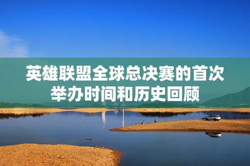英雄联盟全球总决赛的首次举办时间和历史回顾