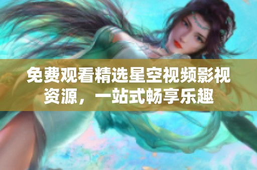 免费观看精选星空视频影视资源，一站式畅享乐趣
