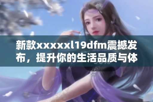 新款xxxxxl19dfm震撼发布，提升你的生活品质与体验