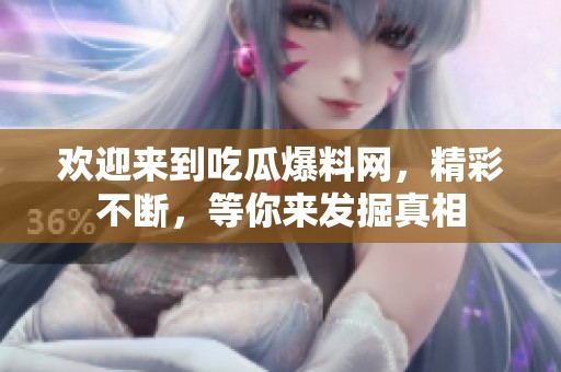 欢迎来到吃瓜爆料网，精彩不断，等你来发掘真相