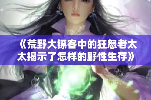 《荒野大镖客中的狂怒老太太揭示了怎样的野性生存》