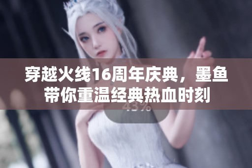 穿越火线16周年庆典，墨鱼带你重温经典热血时刻