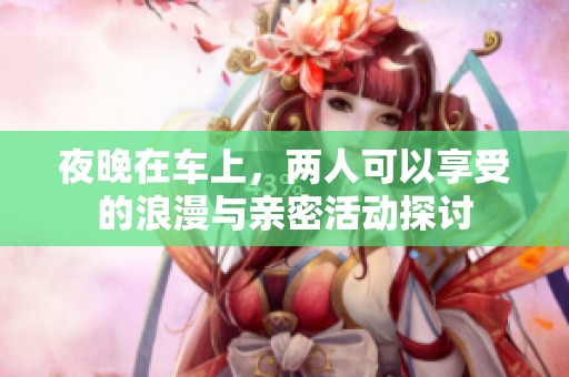 夜晚在车上，两人可以享受的浪漫与亲密活动探讨