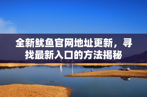 全新鱿鱼官网地址更新，寻找最新入口的方法揭秘