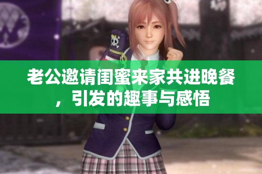老公邀请闺蜜来家共进晚餐，引发的趣事与感悟