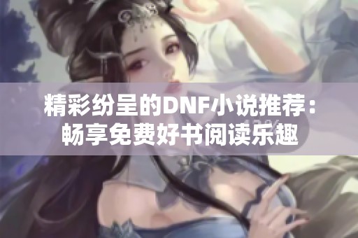 精彩纷呈的DNF小说推荐：畅享免费好书阅读乐趣