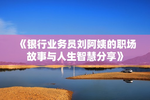 《银行业务员刘阿姨的职场故事与人生智慧分享》