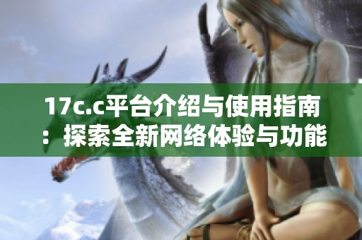 17c.c平台介绍与使用指南：探索全新网络体验与功能