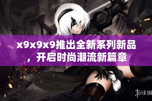 x9x9x9推出全新系列新品，开启时尚潮流新篇章