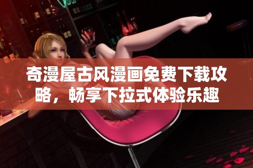 奇漫屋古风漫画免费下载攻略，畅享下拉式体验乐趣