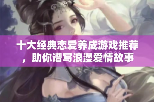十大经典恋爱养成游戏推荐，助你谱写浪漫爱情故事
