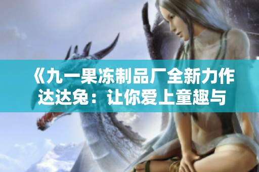 《九一果冻制品厂全新力作 达达兔：让你爱上童趣与梦想》