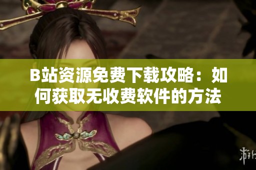 B站资源免费下载攻略：如何获取无收费软件的方法